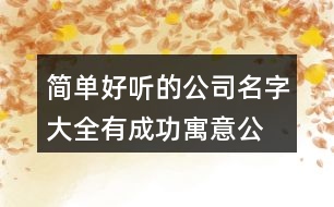 簡(jiǎn)單好聽(tīng)的公司名字大全,有成功寓意公司起名大全378個(gè)