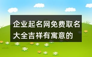 企業(yè)起名網(wǎng)免費(fèi)取名大全,吉祥有寓意的公司名大全433個(gè)