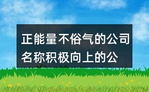 正能量不俗氣的公司名稱,積極向上的公司起名大全424個