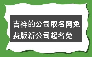 吉祥的公司取名網免費版,新公司起名免費推薦454個