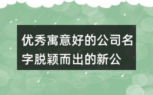 優(yōu)秀寓意好的公司名字,脫穎而出的新公司名稱452個