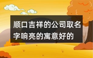 順口吉祥的公司取名字,響亮的寓意好的公司名稱376個