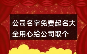 公司名字免費(fèi)起名大全,用心給公司取個好名字380個