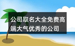 公司取名大全免費,高端大氣優(yōu)秀的公司名稱450個