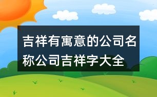 吉祥有寓意的公司名稱,公司吉祥字大全匯總432個(gè)