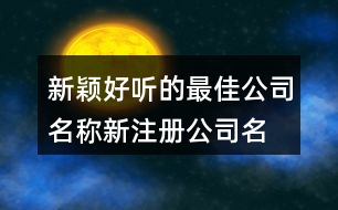 新穎好聽的最佳公司名稱,新注冊公司名稱大全450個