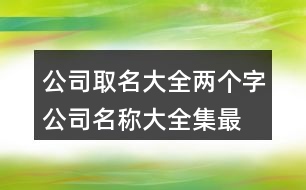 公司取名大全兩個字,公司名稱大全集最新409個