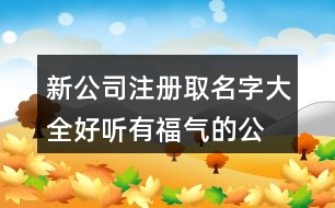 新公司注冊(cè)取名字大全,好聽(tīng)有福氣的公司名稱(chēng)459個(gè)