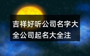 吉祥好聽公司名字大全,公司起名大全注冊通過為止389個