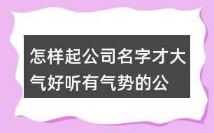 怎樣起公司名字才大氣,好聽有氣勢的公司名字417個