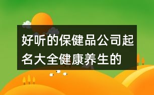 好聽的保健品公司起名大全,健康養(yǎng)生的商標名字大全371個