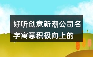 好聽創(chuàng)意新潮公司名字,寓意積極向上的公司起名402個