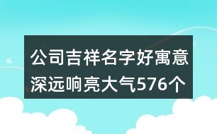 公司吉祥名字好寓意深遠(yuǎn)響亮大氣576個(gè)