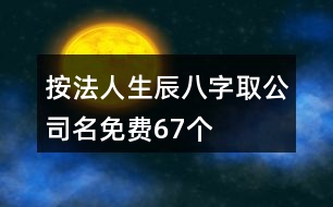 按法人生辰八字取公司名免費(fèi)67個(gè)