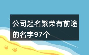 公司起名繁榮有前途的名字97個