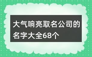 大氣響亮取名公司的名字大全68個