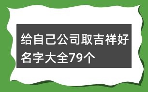 給自己公司取吉祥好名字大全79個(gè)