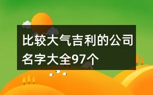 比較大氣吉利的公司名字大全97個(gè)