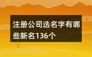 注冊公司選名字有哪些新名136個(gè)