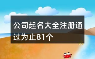 公司起名大全注冊(cè)通過(guò)為止81個(gè)