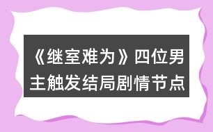 《繼室難為》四位男主觸發(fā)結(jié)局劇情節(jié)點(diǎn)攻略