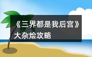 《三界都是我后宮》大雜燴攻略