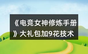 《電競女神修煉手冊》大禮包加9花技術(shù)經(jīng)驗(yàn)數(shù)值攻略2