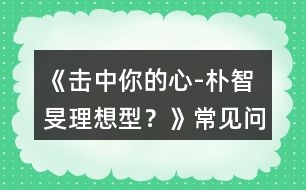 《擊中你的心-“樸智旻理想型？》常見問題攻略