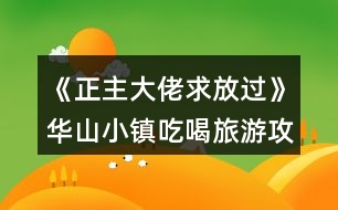 《正主大佬求放過》華山小鎮(zhèn)吃喝旅游攻略