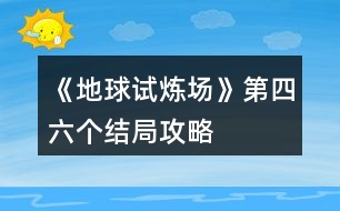 《地球試煉場》第四、六個結(jié)局攻略