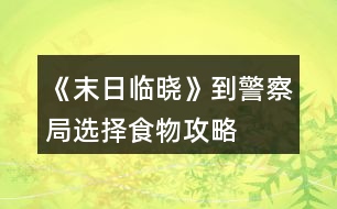 《末日臨曉》到警察局選擇食物攻略