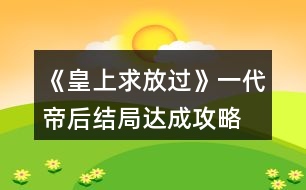 《皇上求放過》一代帝后結(jié)局達(dá)成攻略