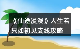 《仙途漫漫》人生若只如初見支線攻略