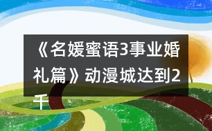 《名媛蜜語3事業(yè)婚禮篇》動漫城達(dá)到2千萬攻略