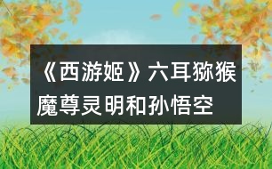 《西游姬》六耳獼猴、魔尊靈明和孫悟空的關(guān)系攻略