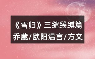 《雪歸》三繾綣縛篇喬葳/歐陽(yáng)溫言/方文軒線攻略