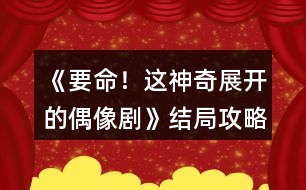 《要命！這神奇展開(kāi)的偶像劇》結(jié)局攻略