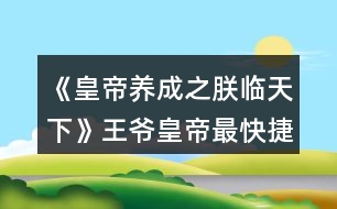 《皇帝養(yǎng)成之朕臨天下》王爺皇帝最快捷路線攻略