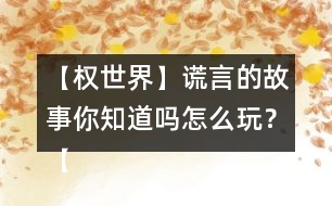 【權(quán)世界】謊言的故事你知道嗎怎么玩？【權(quán)世界】謊言的故事你知道嗎攻略