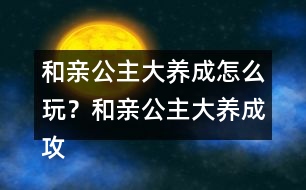 和親公主大養(yǎng)成怎么玩？和親公主大養(yǎng)成攻略