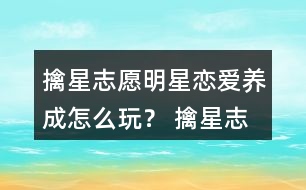 擒星志愿—明星戀愛養(yǎng)成怎么玩？ 擒星志愿—明星戀愛養(yǎng)成攻略