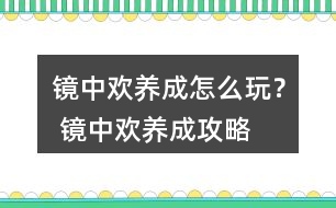 鏡中歡養(yǎng)成怎么玩？ 鏡中歡養(yǎng)成攻略