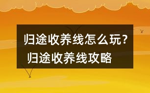 歸途收養(yǎng)線怎么玩？ 歸途收養(yǎng)線攻略