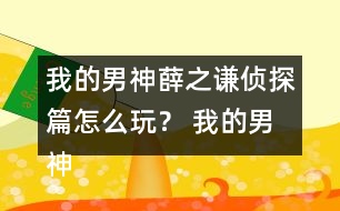 我的男神薛之謙偵探篇怎么玩？ 我的男神薛之謙偵探篇攻略