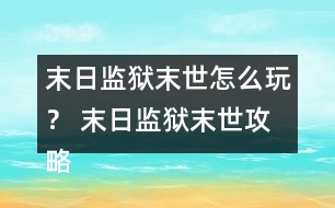 末日監(jiān)獄末世怎么玩？ 末日監(jiān)獄末世攻略