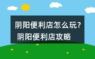 陰陽(yáng)便利店怎么玩？ 陰陽(yáng)便利店攻略