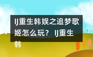 IJ重生韓娛之追夢歌姬怎么玩？ IJ重生韓娛之追夢歌姬攻略