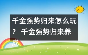 千金強(qiáng)勢(shì)歸來怎么玩？ 千金強(qiáng)勢(shì)歸來養(yǎng)成攻略