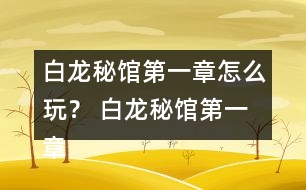 白龍秘館第一章怎么玩？ 白龍秘館第一章攻略