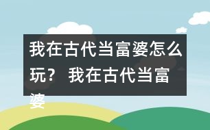 我在古代當(dāng)富婆怎么玩？ 我在古代當(dāng)富婆攻略